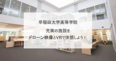【早稲田高等学院】充実の施設・設備をドローン映像とVRで体感しよう！